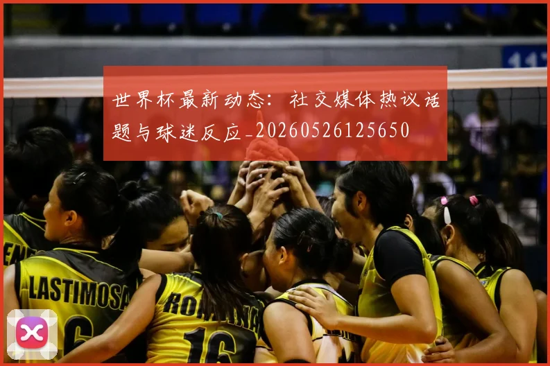 世界杯最新动态：社交媒体热议话题与球迷反应_20260526125650