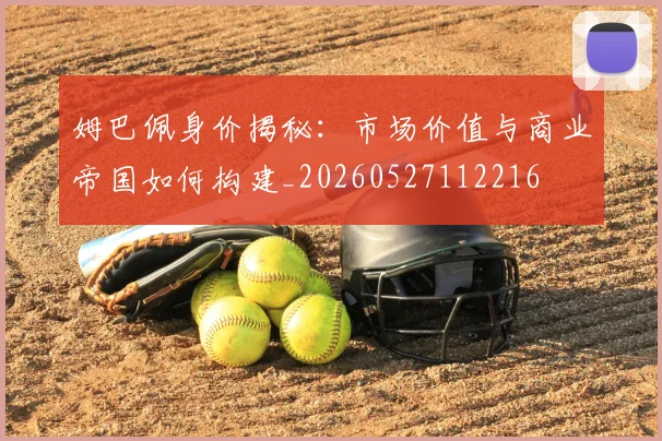 姆巴佩身价揭秘：市场价值与商业帝国如何构建_20260527112216