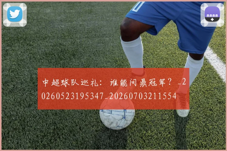 中超球队巡礼：谁能问鼎冠军？_20260523195347_20260703211554
