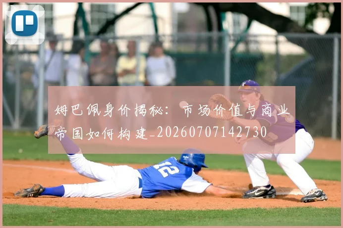 姆巴佩身价揭秘：市场价值与商业帝国如何构建_20260707142730