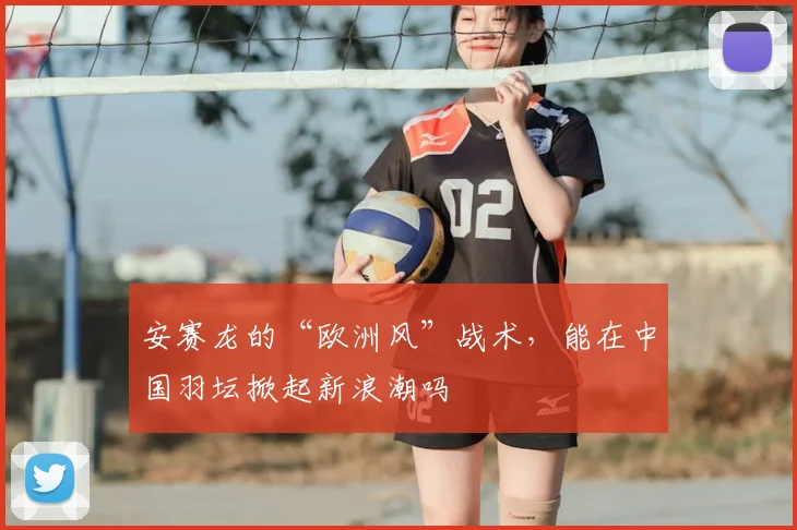 安赛龙的“欧洲风”战术，能在中国羽坛掀起新浪潮吗