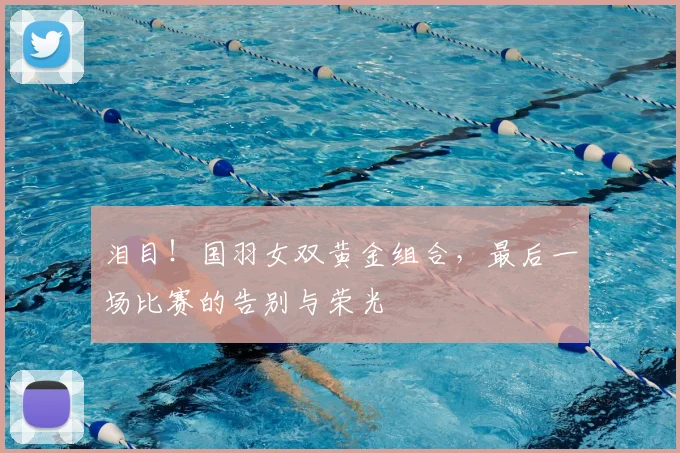 泪目！国羽女双黄金组合，最后一场比赛的告别与荣光