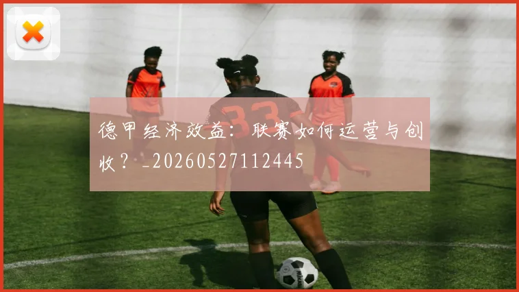 德甲经济效益:联赛如何运营与创收?_20260527112445