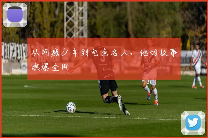 从网瘾少年到电竞名人，他的故事燃爆全网