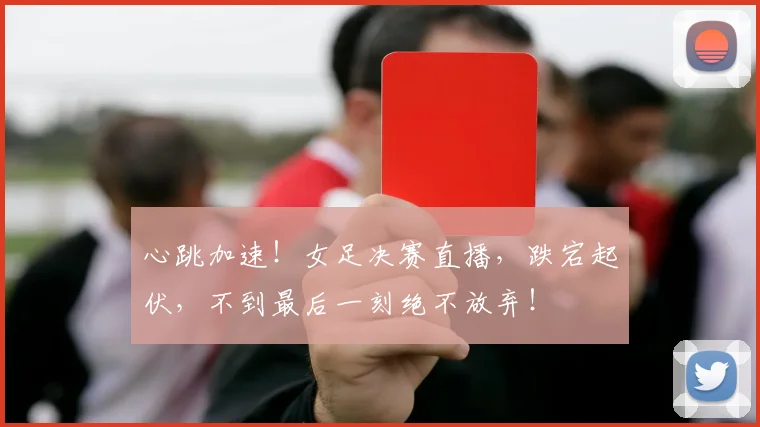 心跳加速！女足决赛直播，跌宕起伏，不到最后一刻绝不放弃！