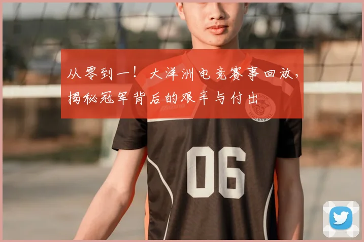 从零到一！大洋洲电竞赛事回放，揭秘冠军背后的艰辛与付出