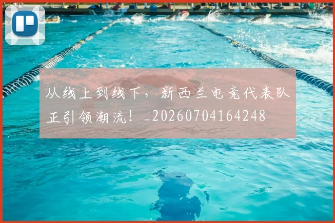 从线上到线下，新西兰电竞代表队正引领潮流！_20260704164248