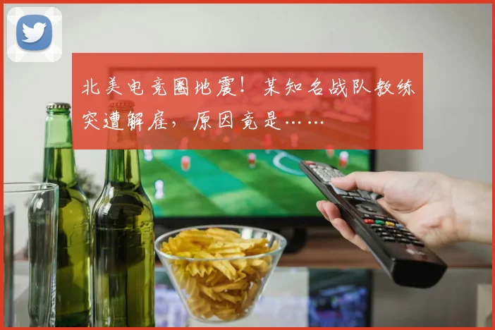 北美电竞圈地震！某知名战队教练突遭解雇，原因竟是……