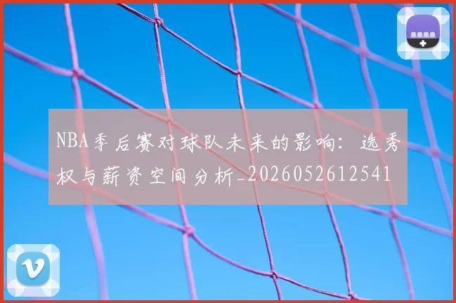 NBA季后赛对球队未来的影响：选秀权与薪资空间分析_20260526125417