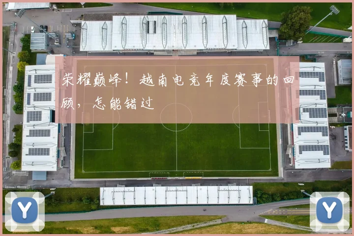 荣耀巅峰!越南电竞年度赛事的回顾,怎能错过