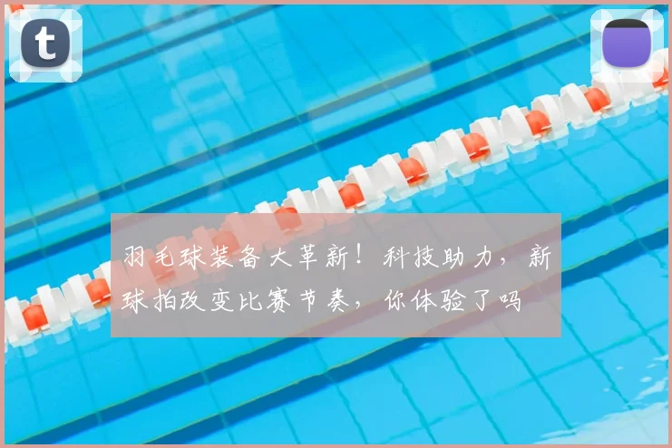 羽毛球装备大革新！科技助力，新球拍改变比赛节奏，你体验了吗