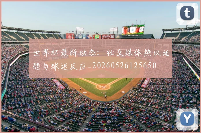 世界杯最新动态：社交媒体热议话题与球迷反应_20260526125650