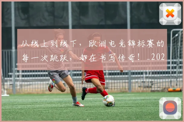 从线上到线下，欧洲电竞锦标赛的每一次跳跃，都在书写传奇！_20260601173135
