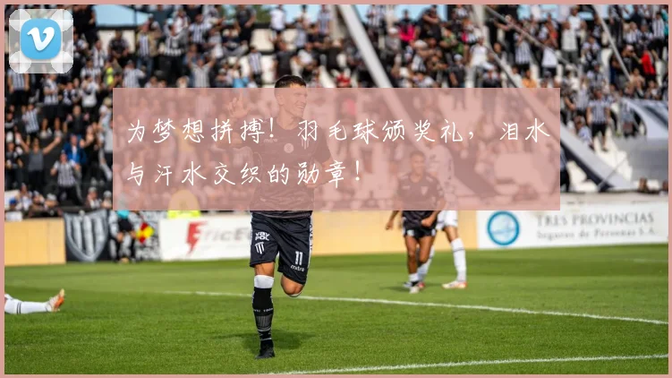 为梦想拼搏！羽毛球颁奖礼，泪水与汗水交织的勋章！