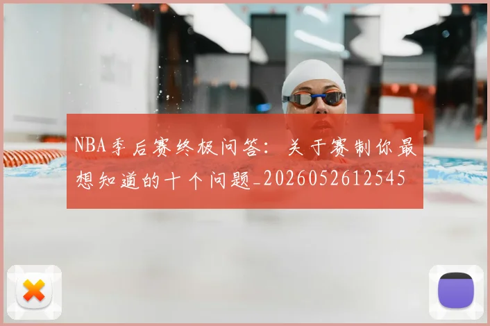NBA季后赛终极问答：关于赛制你最想知道的十个问题_20260526125458