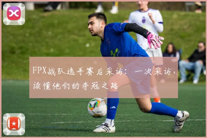FPX战队选手赛后采访：一次采访，读懂他们的夺冠之路