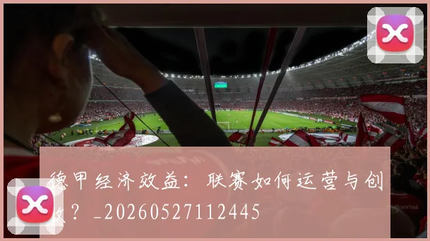 德甲经济效益：联赛如何运营与创收？_20260527112445