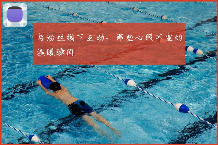 与粉丝线下互动，那些心照不宣的温暖瞬间