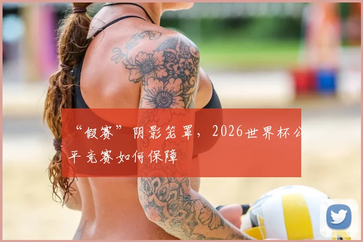 “假赛”阴影笼罩，2026世界杯公平竞赛如何保障