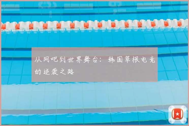 从网吧到世界舞台：韩国草根电竞的逆袭之路