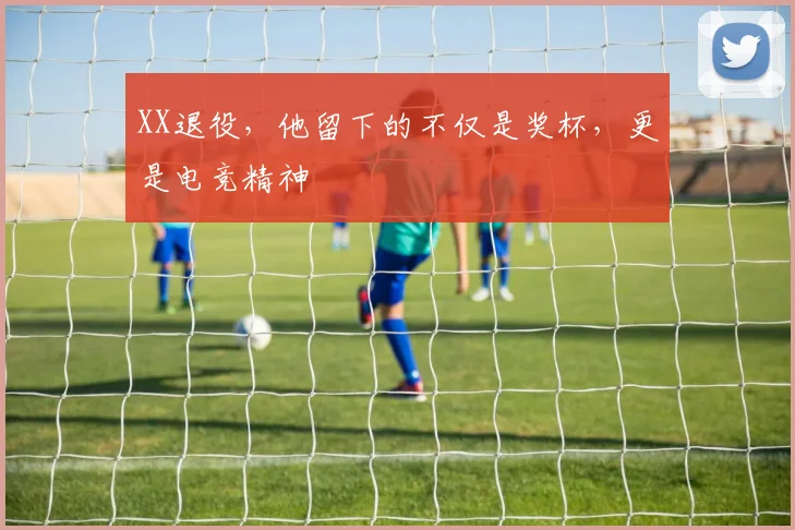 XX退役，他留下的不仅是奖杯，更是电竞精神