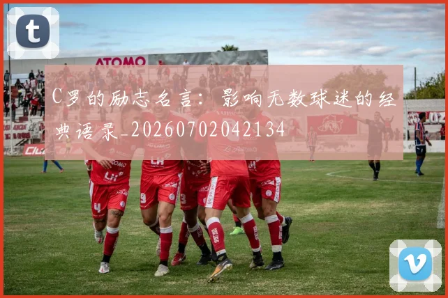 C罗的励志名言:影响无数球迷的经典语录_20260702042134