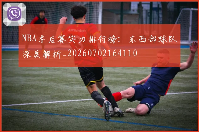 NBA季后赛实力排行榜：东西部球队深度解析_20260702164110