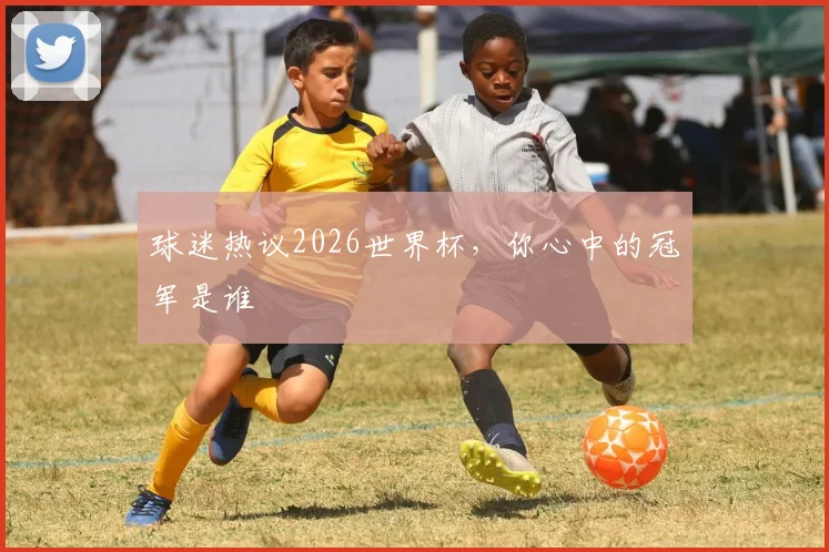 球迷热议2026世界杯，你心中的冠军是谁