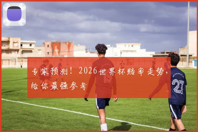 专家预测！2026世界杯赔率走势，给你最强参考
