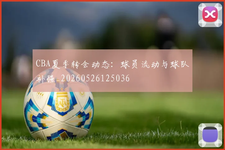 CBA夏季转会动态:球员流动与球队补强_20260526125036