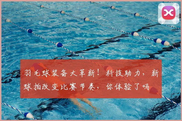 羽毛球装备大革新！科技助力，新球拍改变比赛节奏，你体验了吗