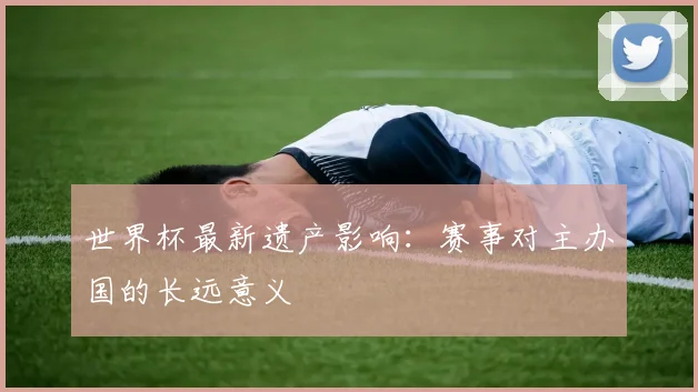 世界杯最新遗产影响：赛事对主办国的长远意义