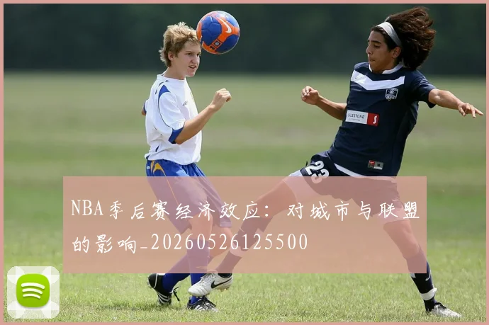 NBA季后赛经济效应：对城市与联盟的影响_20260526125500