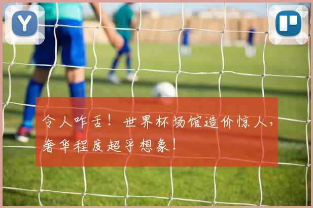 令人咋舌！世界杯场馆造价惊人，奢华程度超乎想象！