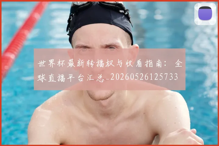 世界杯最新转播权与收看指南：全球直播平台汇总_20260526125733