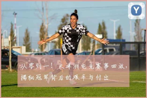 从零到一！大洋洲电竞赛事回放，揭秘冠军背后的艰辛与付出