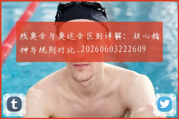 残奥会与奥运会区别详解：核心精神与规则对比_20260603222609