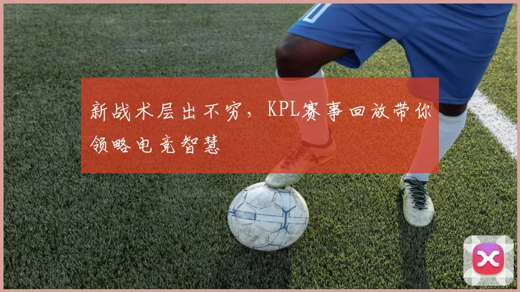 新战术层出不穷，KPL赛事回放带你领略电竞智慧