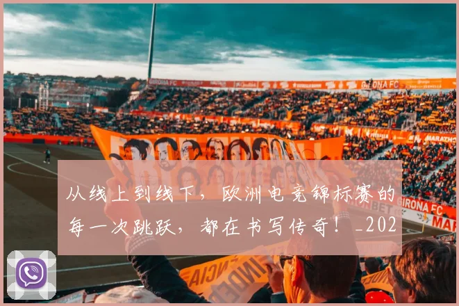 从线上到线下，欧洲电竞锦标赛的每一次跳跃，都在书写传奇！_20260601173135
