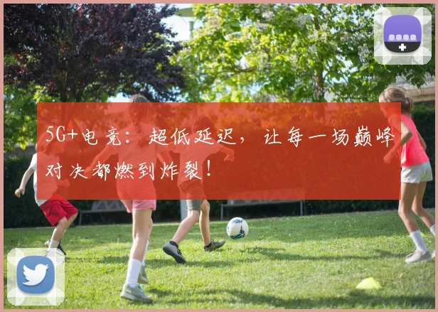 5G+电竞:超低延迟,让每一场巅峰对决都燃到炸裂!