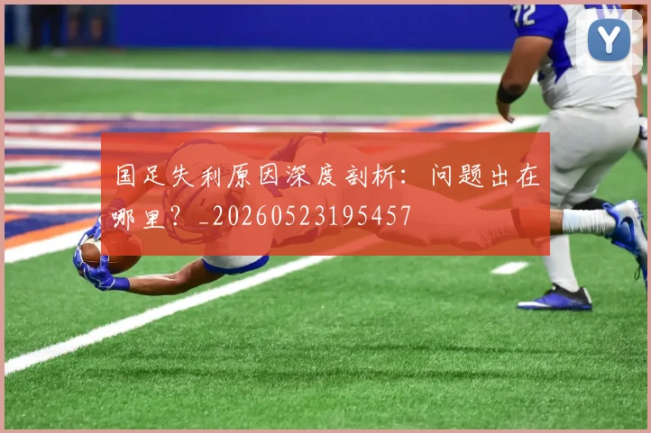 国足失利原因深度剖析：问题出在哪里？_20260523195457