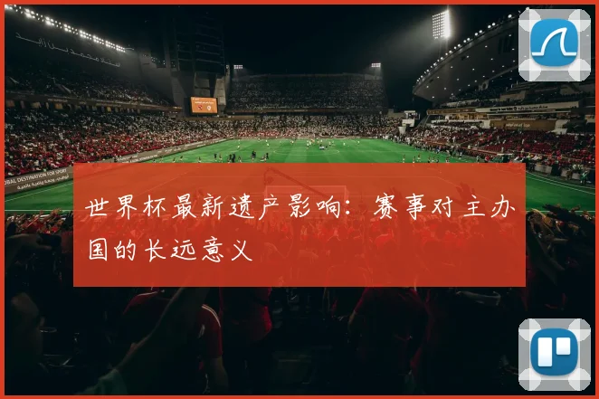 世界杯最新遗产影响：赛事对主办国的长远意义