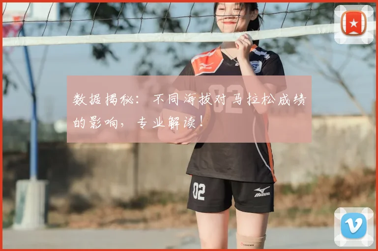 数据揭秘：不同海拔对马拉松成绩的影响，专业解读！