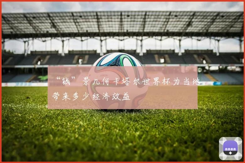 “钱”景几何卡塔尔世界杯为当地带来多少经济效益