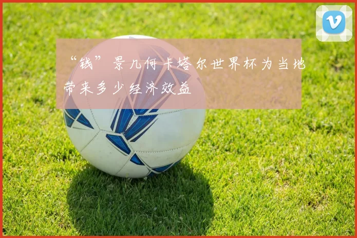 “钱”景几何卡塔尔世界杯为当地带来多少经济效益