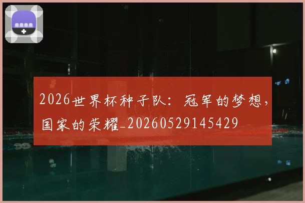 2026世界杯种子队：冠军的梦想，国家的荣耀_20260529145429