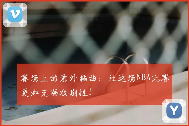 赛场上的意外插曲，让这场NBA比赛更加充满戏剧性！