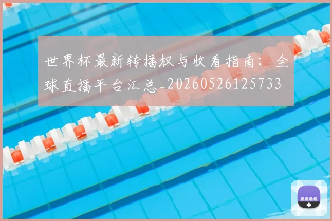 世界杯最新转播权与收看指南：全球直播平台汇总_20260526125733