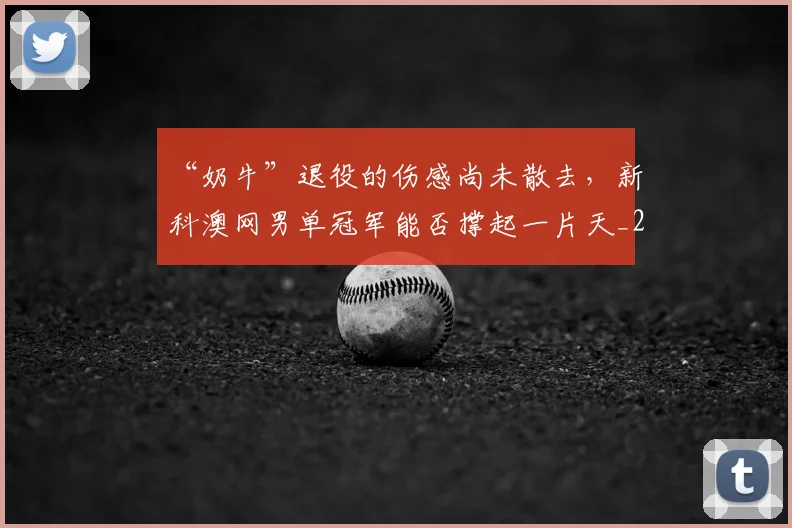 “奶牛”退役的伤感尚未散去,新科澳网男单冠军能否撑起一片天_20260702172603