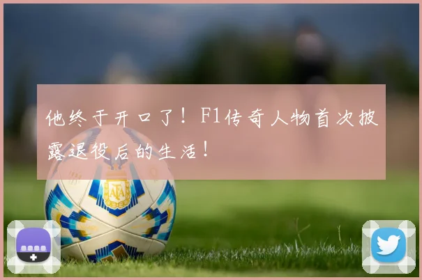 他终于开口了！F1传奇人物首次披露退役后的生活！